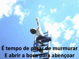 É tempo de parar de murmurar
E abrir a boca para abençoar
 