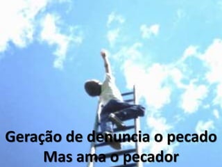 Geração de denuncia o pecado
Mas ama o pecador
 