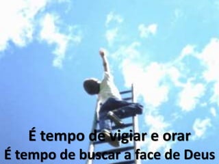 É tempo de vigiar e orar
É tempo de buscar a face de Deus
 