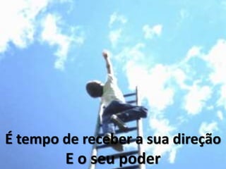É tempo de receber a sua direção
E o seu poder
 
