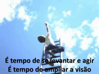É tempo de se levantar e agir
É tempo de ampliar a visão
 