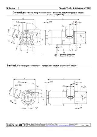 C Series FLAMEPROOF DC Motors (ATEX)
Sicme Motori – Strada del Francese 130 – 10156 Torino – Italy C-DC-ATEX-7-28-E-11
Tel. +390114076311 - Fax +390114500047 – www.sicmemotori.com – sicmemotori@sicmemotori.com
.
page 8 of 12
Dimensions – Foot & flange mounted motor – Horizontal B34 (IM2101) or B35 (IM2001)
Vertical V15 (IM2011)
Dimensions – Flange mounted motor – Horizontal B5 (IM3101) or Vertical V1 (IM3001)
: B34: Flange with screwed holes
B35: Flange with through holes
(5.2)
 