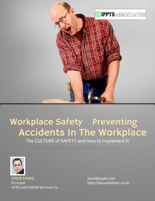 Workplace Safety – Preventing
    Accidents In The Workplace
        The CULTURE of SAFETY and How to Implement It




STEVE SYMES                       steve@ippts.com
Principal                         http://atexanddsear.co.uk
ATEX and DSEAR Services Co.
 