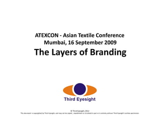 ATEXCON - Asian Textile Conference
Mumbai, 16 September 2009

The Layers of Branding

© Third Eyesight, 2012
This document is copyrighted by Third Eyesight, and may not be copied , republished or circulated in part or in entirety without Third Eyesight’s written permission.

 