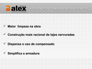 ATEX PROPORCIONA AOS SEUS CLIENTES




 Maior limpeza na obra

 Construção mais racional de lajes nervuradas


 Dispensa o uso de compensado


 Simplifica a armadura
 