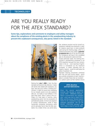 26 XYLON INTERNATIONAL July-August 2006
TECHNOLOGY
Starting from July 1, 2006, in fact, the Atex
standard will become fully effective: it deals
with all the risks related with explosions, any
type, that may occur within a working envi-
ronment. It might not sound very interesting
for our industry, wood is not very explosive
after all... but reality is much different. In the
past three years, when it came to the pur-
chase of a new plant or machine, every
woodworking sector, from the production of
particleboard panels, furniture and plywood
to window manufacturers, small or large
handicrafts companies processing wood
and its derivates had to face the Atex stan-
dards. As a matter of fact, we cannot deny
that, whatever process must be carried out,
hazardous materials are produced or used,
for instance wood dust, or some products
used during the finishing stage, which in a
closed environment may create a potential-
ly explosive mix with air. By July of this year,
the compliance will have to be completed
also on old production plants and lines.
Except particular cases, the working envi-
ronment in woodworking companies is not
ATEX-classified because the dust concen-
tration in the air - even reaching 5 mg/m3,
which is considered as the maximum
accepted, or better tolerated limit for
hygienic reasons - would be well below the
value of explosion risk.
Standard cleaning procedures combined
with chip and dust suction plants - which
are currently compulsory on each machine -
allow to consider these risks as inexistent.
It is useful to point out that nowhere around
ARE YOU REALLY READY
FOR THE ATEX STANDARD?
Some tips, explanations and comments to employers and safety managers
about the compliance of the existing plants in the woodworking industry to
prevent the unpleasant consequences, also penal, listed in the standard.
ATEX directive
and test laboratories
Given the several applications
received, UNI decided to repeat the
course "ATEX - 1999/92/EC Directive -
Plants in environments with explosion
risks”, which was held on March 30 in
Milan, and the course “General require-
ments for the compliance of test and
calibration laboratories. UNI CEI EN
ISO/IEC 17025:2005 standard” was
held in Milan on April 27 and 28, 2006.
Effects of the explosion of non-ATEX sleeve filters.
Xylon Int - da 026 a 031 14-07-2006 16:06 Pagina 26
 