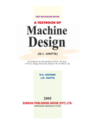 2005
EURASIA PUBLISHING HOUSE (PVT.) LTD.
RAM NAGAR, NEW DELHI-110 055
R.S. KHURMI
J.K. GUPTA
FIRST MULTICOLOUR EDITION
(S.I. UNITS)
[A Textbook for the Students of B.E. / B.Tech.,
U.P.S.C. (Engg. Services); Section ‘B’ of A.M.I.E. (I)]
A TEXTBOOK OF
A TEXTBOOK OF
A TEXTBOOK OF
A TEXTBOOK OF
A TEXTBOOK OF
Top
 
