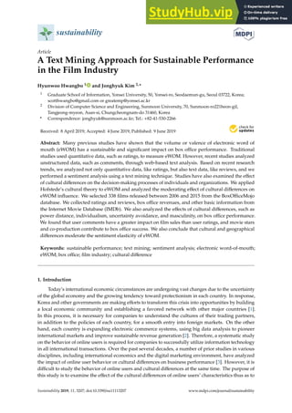 sustainability
Article
A Text Mining Approach for Sustainable Performance
in the Film Industry
Hyunwoo Hwangbo 1 and Jonghyuk Kim 2,*
1 Graduate School of Information, Yonsei University, 50, Yonsei-ro, Seodaemun-gu, Seoul 03722, Korea;
scotthwangbo@gmail.com or greatemp@yonsei.ac.kr
2 Division of Computer Science and Engineering, Sunmoon University, 70, Sunmoon-ro221beon-gil,
Tangjeong-myeon, Asan-si, Chungcheongnam-do 31460, Korea
* Correspondence: jonghyuk@sunmoon.ac.kr; Tel.: +82-41-530-2266
Received: 8 April 2019; Accepted: 4 June 2019; Published: 9 June 2019


Abstract: Many previous studies have shown that the volume or valence of electronic word of
mouth (eWOM) has a sustainable and significant impact on box office performance. Traditional
studies used quantitative data, such as ratings, to measure eWOM. However, recent studies analyzed
unstructured data, such as comments, through web-based text analysis. Based on recent research
trends, we analyzed not only quantitative data, like ratings, but also text data, like reviews, and we
performed a sentiment analysis using a text mining technique. Studies have also examined the effect
of cultural differences on the decision-making processes of individuals and organizations. We applied
Hofstede’s cultural theory to eWOM and analyzed the moderating effect of cultural differences on
eWOM influence. We selected 338 films released between 2006 and 2015 from the BoxOfficeMojo
database. We collected ratings and reviews, box office revenues, and other basic information from
the Internet Movie Database (IMDb). We also analyzed the effects of cultural differences, such as
power distance, individualism, uncertainty avoidance, and masculinity, on box office performance.
We found that user comments have a greater impact on film sales than user ratings, and movie stars
and co-production contribute to box office success. We also conclude that cultural and geographical
differences moderate the sentiment elasticity of eWOM.
Keywords: sustainable performance; text mining; sentiment analysis; electronic word-of-mouth;
eWOM; box office; film industry; cultural difference
1. Introduction
Today’s international economic circumstances are undergoing vast changes due to the uncertainty
of the global economy and the growing tendency toward protectionism in each country. In response,
Korea and other governments are making efforts to transform this crisis into opportunities by building
a local economic community and establishing a favored network with other major countries [1].
In this process, it is necessary for companies to understand the cultures of their trading partners,
in addition to the policies of each country, for a smooth entry into foreign markets. On the other
hand, each country is expanding electronic commerce systems, using big data analysis to pioneer
international markets and improve sustainable revenue generation [2]. Therefore, a systematic study
on the behavior of online users is required for companies to successfully utilize information technology
in all international transactions. Over the past several decades, a number of prior studies in various
disciplines, including international economics and the digital marketing environment, have analyzed
the impact of online user behavior or cultural differences on business performance [3]. However, it is
difficult to study the behavior of online users and cultural differences at the same time. The purpose of
this study is to examine the effect of the cultural differences of online users’ characteristics thus as to
Sustainability 2019, 11, 3207; doi:10.3390/su11113207 www.mdpi.com/journal/sustainability
 