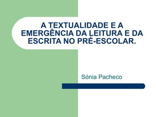 A TEXTUALIDADE E A EMERGÊNCIA DA LEITURA E DA ESCRITA NO PRÉ-ESCOLAR. Sónia Pacheco 