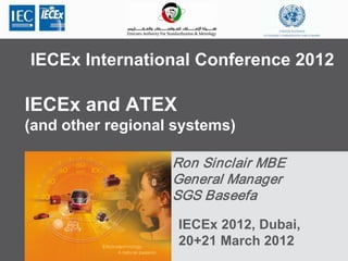 IECEx International Conference 2012
IECEx 2012, Dubai,
20+21 March 2012
IECEx and ATEX
(and other regional systems)
Ron Sinclair MBE
General Manager
SGS Baseefa
 