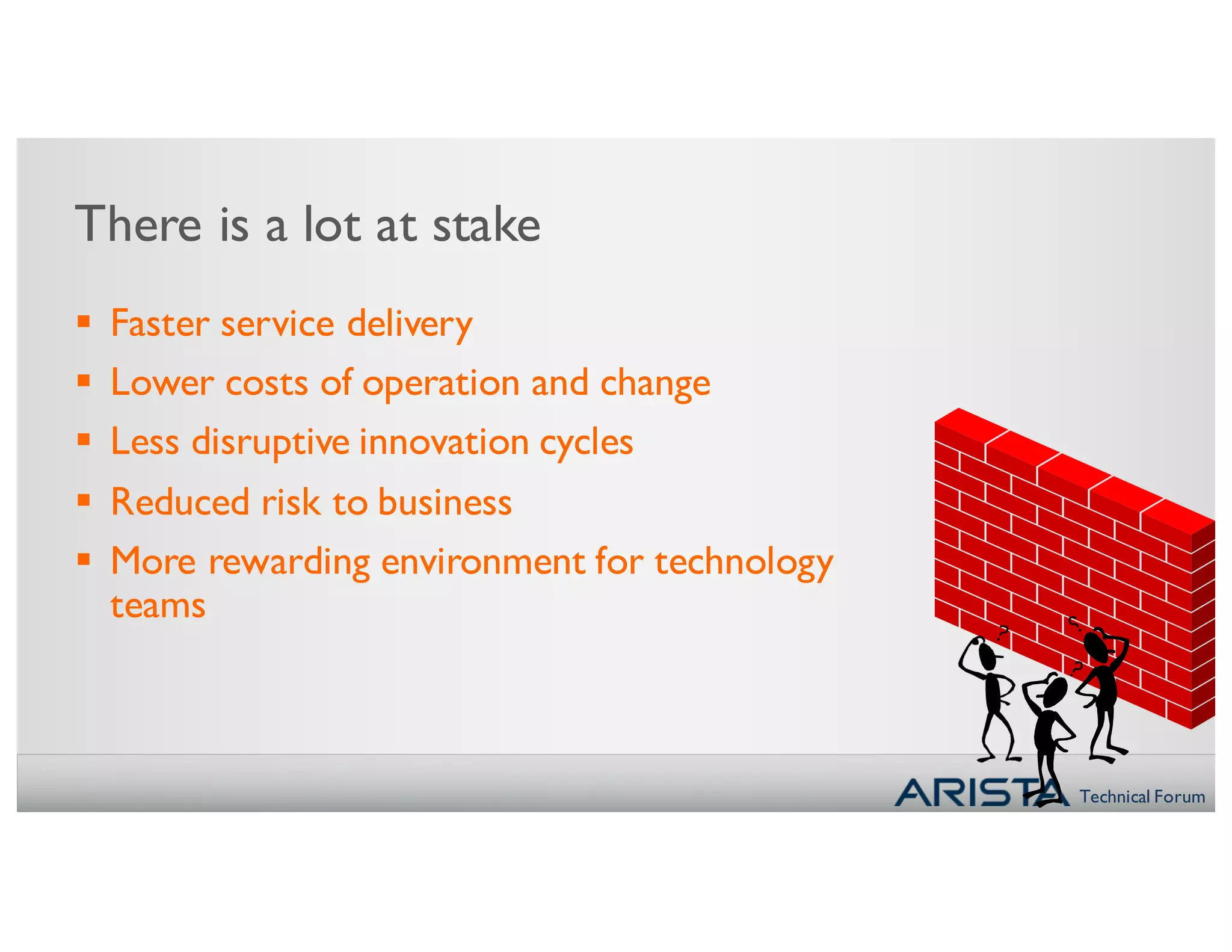 Technical Forum
There is a lot at stake
§ Faster service delivery
§ Lower costs of operation and change
§ Less disruptive innovation cycles
§ Reduced risk to business
§ More rewarding environment for technology
teams
 
