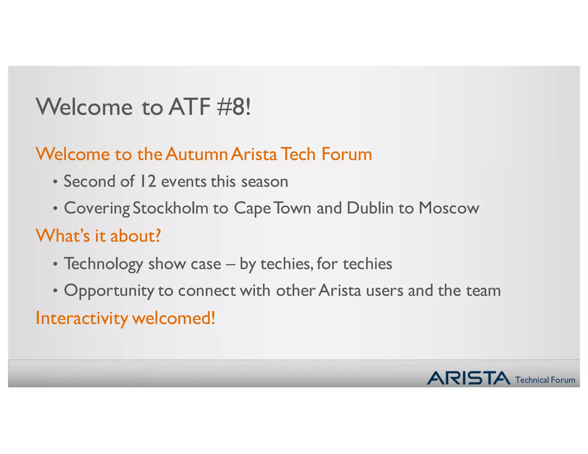 Technical Forum
Welcome to ATF #8!
Welcome to theAutumnAristaTech Forum
• Second of 12 events this season
• Covering Stockholm to CapeTown and Dublin to Moscow
What’s it about?
• Technology show case – by techies, for techies
• Opportunity to connect with otherArista users and the team
Interactivity welcomed!
 