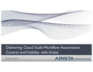 Technical Forum
Delivering Cloud ScaleWorkflow Automation
Control andVisibility with Arista
Autumn 2015
 