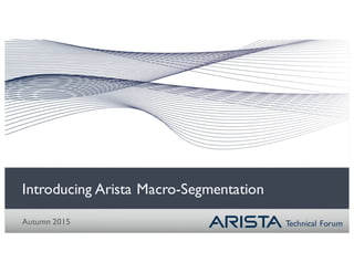 Technical Forum
Introducing Arista Macro-Segmentation
Autumn 2015
 