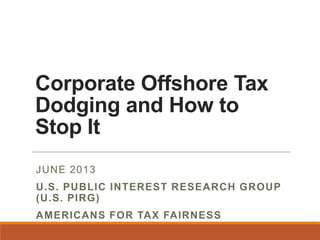Corporate Offshore Tax
Dodging and How to
Stop It
JUNE 2013
U.S. PUBLIC INTEREST RESEARCH GROUP
(U.S. PIRG)
AMERICANS FOR TAX FAIRNESS
 