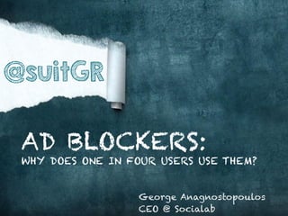 @suitGR
AD BLOCKERS:

WHY DOES ONE IN FOUR USERS USE THEM?
George Anagnostopoulos
CEO @ Socialab

 