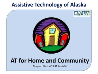Assistive Technology of Alaska AT for Home and Community Margaret Cisco, ATLA AT Specialist 