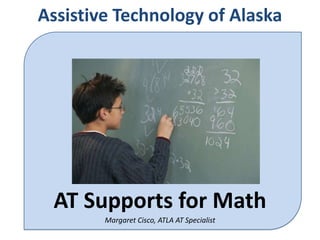 Assistive Technology of Alaska AT Supports for Math Margaret Cisco, ATLA AT Specialist 