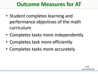 Presumptions of this PresentationThe school district implements Response to Intervention (RTI)Quality math instruction and screening (t1)Evidence based intervention strategies (t2/3)Small number customized programs (t3)Mobility, seating, and positioning is addressed321        ATLAwww.atlaak.org
