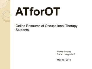ATforOT Online Resource of Occupational Therapy Students Nicole Anstey Sarah Langenhoff May 15, 2010 