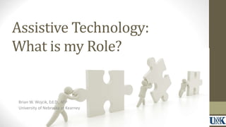 Assistive Technology: 
What is my Role? 
Brian W. Wojcik, Ed.D., ATP 
University of Nebraska at Kearney 
 