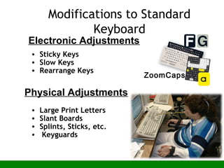Modifications to Standard
Keyboard
• Sticky Keys
• Slow Keys
• Rearrange Keys
• Large Print Letters
• Slant Boards
• Splints, Sticks, etc.
• Keyguards
Physical Adjustments
Electronic Adjustments
ZoomCaps
 