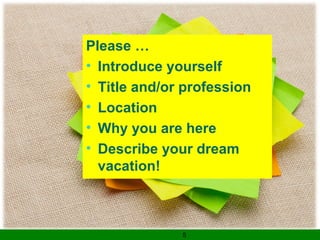 5
Please …
• Introduce yourself
• Title and/or profession
• Location
• Why you are here
• Describe your dream
vacation!
 