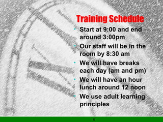 6
Training Schedule
• Start at 9:00 and end
around 3:00pm
• Our staff will be in the
room by 8:30 am
• We will have breaks
each day (am and pm)
• We will have an hour
lunch around 12 noon
• We use adult learning
principles
 