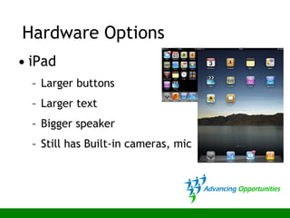 • iPad
– Larger buttons
– Larger text
– Bigger speaker
– Still has Built-in cameras, mic
Hardware Options
 