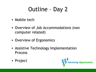 Outline – Day 2
• Mobile tech
• Overview of Job Accommodations (non
computer related)
• Overview of Ergonomics
• Assistive Technology Implementation
Process
• Project
 