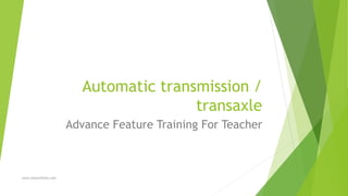 Automatic transmission /
transaxle
Advance Feature Training For Teacher
www.otomotifinfo.com
 