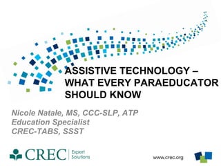 www.crec.org
ASSISTIVE TECHNOLOGY –
WHAT EVERY PARAEDUCATOR
SHOULD KNOW
Nicole Natale, MS, CCC-SLP, ATP
Education Specialist
CREC-TABS, SSST
 