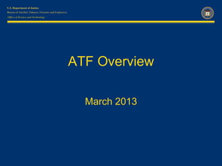 Office of Science and Technology




                                   ATF Overview

                                     March 2013
 