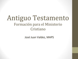 Antiguo Testamento
Formación para el Ministerio
Cristiano
José Juan Valdez, MAPS
 