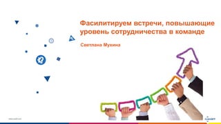 www.luxoft.com
Фасилитируем встречи, повышающие
уровень сотрудничества в команде
Светлана Мухина
 