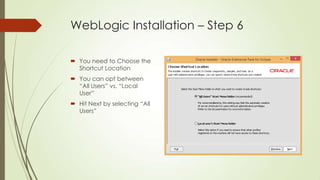 WebLogic Installation – Step 6
 You need to Choose the
Shortcut Location
 You can opt between
“All Users” vs. “Local
User”

 Hit Next by selecting “All
Users”

 
