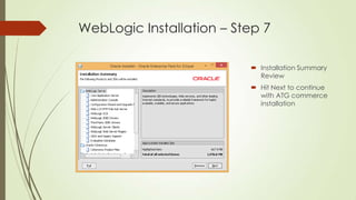 WebLogic Installation – Step 7
 Installation Summary
Review
 Hit Next to continue
with ATG commerce
installation

 