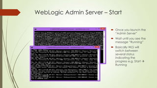WebLogic Admin Server – Start
 Once you launch the
“Admin Server”
 Wait until you see the
message “Running”
 Basically WLS will
switch between
several status
indicating the
progress e.g. Start 
Running

 