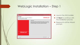WebLogic Installation – Step 1
 Launch the WLS Installer
 Hit Next to continue with
the installation process
 Respond to all the Wizard
prompts

 