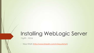 Installing WebLogic Server
11g R1 - 10.3.6
- Keyur Shah (http://www.linkedin.com/in/keyurkshah)

 