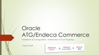 Oracle
ATG/Endeca Commerce
Installation & Configuration – Information @ Your Fingertips
– Keyur Shah (http://www.linkedin.com/in/keyurkshah)

 