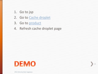 1. Go to jsp
2. Go to Cache droplet
3. Go to product
4. Refresh cache droplet page
14
ATG Hints by Kate Soglaeva
 
