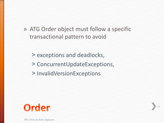 » ATG Order object must follow a specific
transactional pattern to avoid
˃ exceptions and deadlocks,
˃ ConcurrentUpdateExceptions,
˃ InvalidVersionExceptions
31
ATG Hints by Kate Soglaeva
 