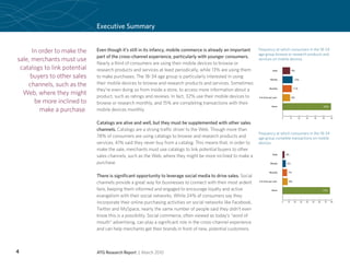 Executive Summary


      In order to make the    Even though it’s still in its infancy, mobile commerce is already an important     Frequency at which consumers in the 18-34
                                                                                                                 age group browse or research products and
                              part of the cross-channel experience, particularly with younger consumers.
sale, merchants must use                                                                                         services on mobile devices.
                              Nearly a third of consumers are using their mobile devices to browse or
 catalogs to link potential   research products and services at least periodically, while 13% are using them                  Daily             9%

     buyers to other sales    to make purchases. The 18-34 age group is particularly interested in using
                                                                                                                            Weekly                  12%

    channels, such as the     their mobile devices to browse and research products and services. Sometimes
                              they’re even doing so from inside a store, to access more information about a                Monthly                  11%
  Web, where they might       product, such as ratings and reviews. In fact, 32% use their mobile devices to     4-6 times per year             8%
       be more inclined to    browse or research monthly, and 15% are completing transactions with their
         make a purchase.
                                                                                                                             Never                                               59%
                              mobile devices monthly.
                                                                                                                                      0        10         20    30    40        50     60

                              Catalogs are alive and well, but they must be supplemented with other sales
                              channels. Catalogs are a strong traffic driver to the Web. Though more than
                                                                                                                 Frequency at which consumers in the 18-34
                              78% of consumers are using catalogs to browse and research products and            age group complete transactions on mobile
                              services, 41% said they never buy from a catalog. This means that, in order to     devices.
                              make the sale, merchants must use catalogs to link potential buyers to other
                              sales channels, such as the Web, where they might be more inclined to make a                    Daily       3%


                              purchase.                                                                                     Weekly        5%


                                                                                                                           Monthly         7%
                              There is significant opportunity to leverage social media to drive sales. Social
                              channels provide a great way for businesses to connect with their most ardent      4-6 times per year         8%

                              fans, keeping them informed and engaged to encourage loyalty and active                        Never                                              77%

                              evangelism with their social networks. While 24% of consumers say they
                              incorporate their online purchasing activities on social networks like Facebook,                        0    10       20     30   40   50    60    70    80


                              Twitter and MySpace, nearly the same number of people said they didn’t even
                              know this is a possibility. Social commerce, often viewed as today’s “word of
                              mouth” advertising, can play a significant role in the cross-channel experience
                              and can help merchants get their brands in front of new, potential customers.



4                             ATG Research Report | March 2010
 