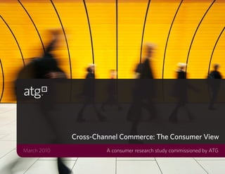 Cross-Channel Commerce: The Consumer View
March 2010            A consumer research study commissioned by ATG
 
