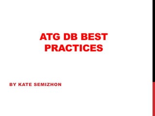 ATG DB BEST
PRACTICES
BY KATE SEMIZHON
 