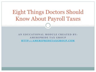 An educational module created by: AmeriPride Tax Group http://ameripridetaxgroup.com Eight Things Doctors Should Know About Payroll Taxes 