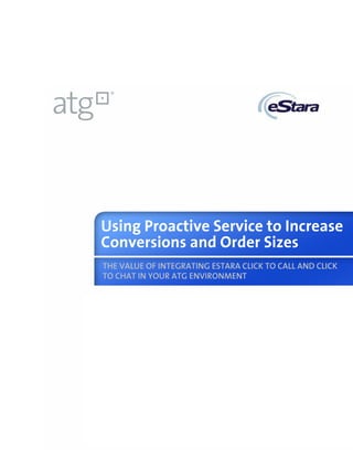Using Proactive Service to Increase 
Conversions and Order Sizes 
THE VALUE OF INTEGRATING ESTARA CLICK TO CALL AND CLICK 
TO CHAT IN YOUR ATG ENVIRONMENT 
 