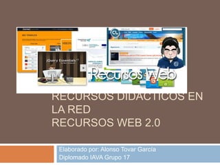 RECURSOS DIDÁCTICOS EN
LA RED
RECURSOS WEB 2.0
Elaborado por: Alonso Tovar García
Diplomado IAVA Grupo 17
 