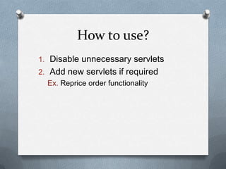 How to use?
1. Disable unnecessary servlets
2. Add new servlets if required
Ex. Reprice order functionality
 